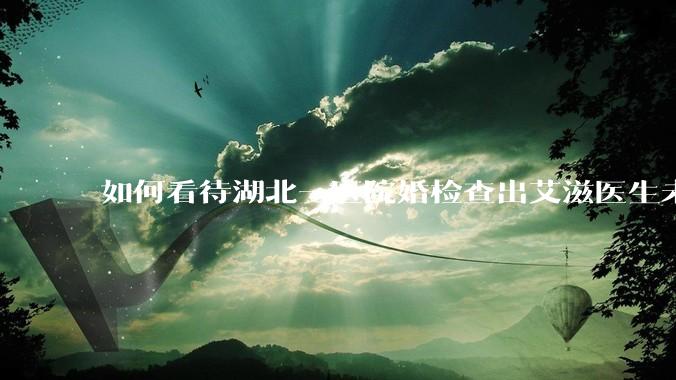 如何看待湖北一医院婚检查出艾滋医生未告知伴侣致感染，医生被停职？反映出哪些问题？