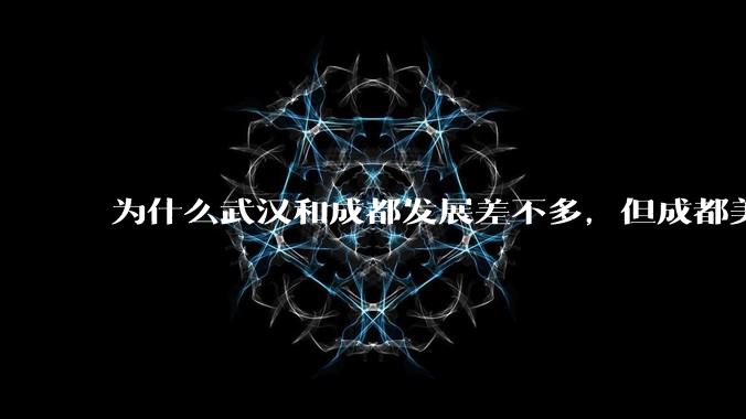 为什么武汉和成都发展差不多，但成都美誉度口碑高于武汉？
