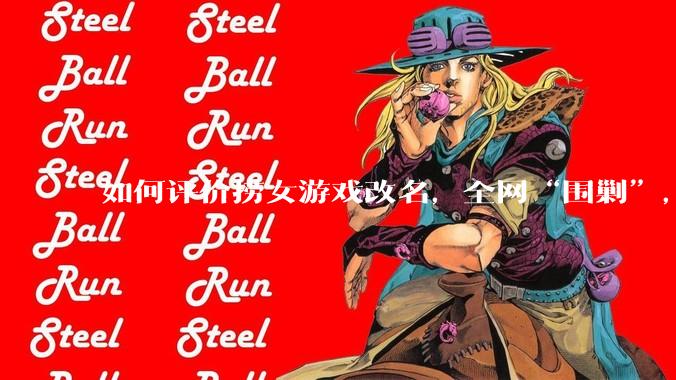 如何评价捞女游戏改名，全网“围剿”，以及导演b站账号被封这件事?