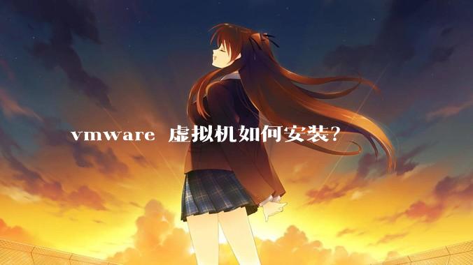 vmware 虚拟机如何安装？